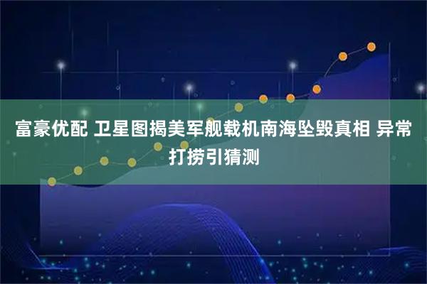 富豪优配 卫星图揭美军舰载机南海坠毁真相 异常打捞引猜测