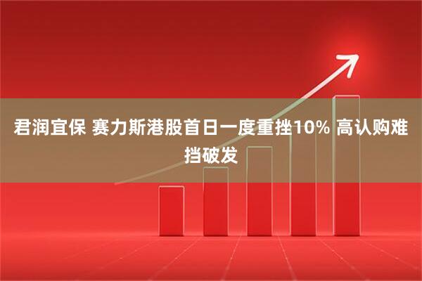 君润宜保 赛力斯港股首日一度重挫10% 高认购难挡破发