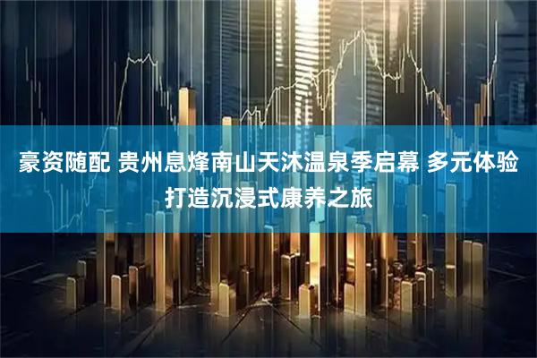 豪资随配 贵州息烽南山天沐温泉季启幕 多元体验打造沉浸式康养之旅