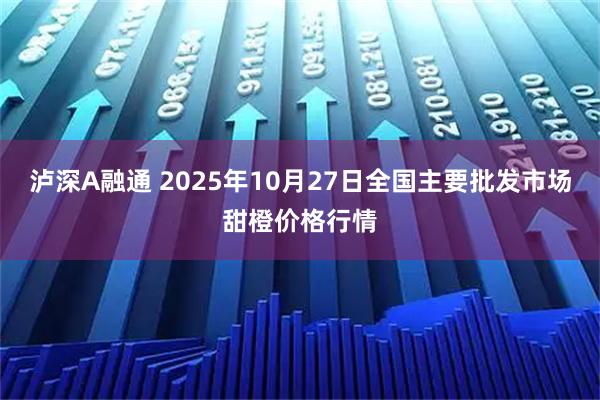 泸深A融通 2025年10月27日全国主要批发市场甜橙价格行情