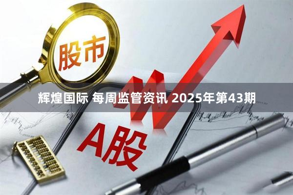 辉煌国际 每周监管资讯 2025年第43期