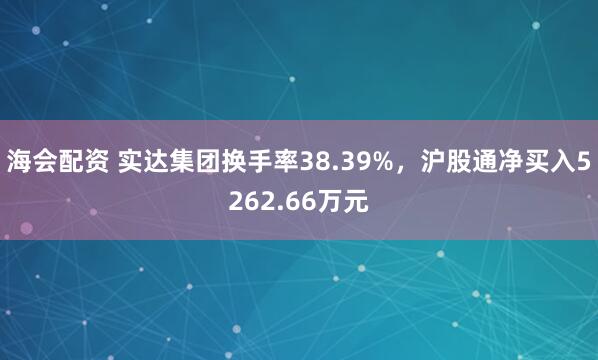海会配资 实达集团换手率38.39%，沪股通净买入5262.66万元