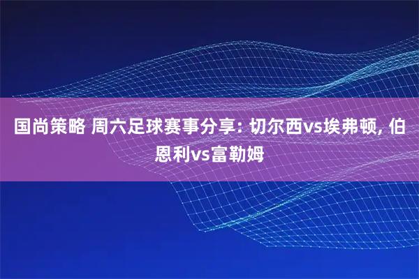国尚策略 周六足球赛事分享: 切尔西vs埃弗顿, 伯恩利vs富勒姆