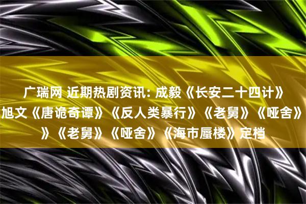 广瑞网 近期热剧资讯: 成毅《长安二十四计》虞书欣《双轨》杨旭文《唐诡奇谭》《反人类暴行》《老舅》《哑舍》《海市蜃楼》定档