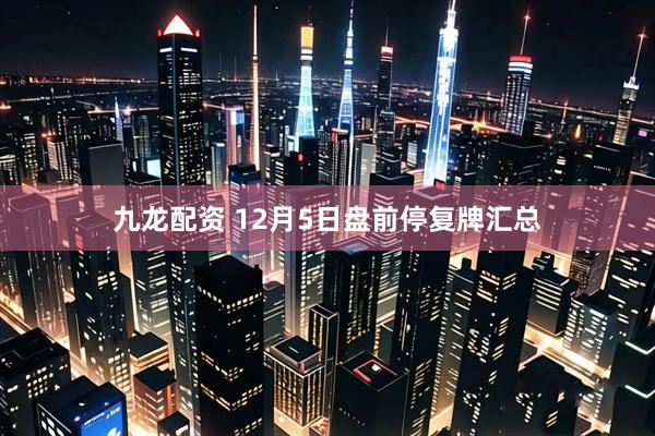 九龙配资 12月5日盘前停复牌汇总