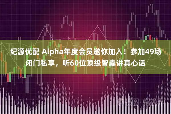 纪源优配 Alpha年度会员邀你加入！参加49场闭门私享，听60位顶级智囊讲真心话