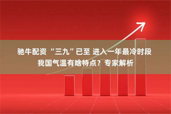 驰牛配资 “三九”已至 进入一年最冷时段 我国气温有啥特点？专家解析