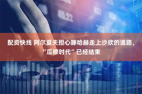 配资快线 阿尔夏夫担心滕哈赫走上沙欣的道路，“瓜穆时代”已经结束